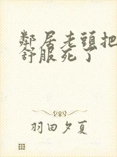 邻居老头把我弄舒服死了