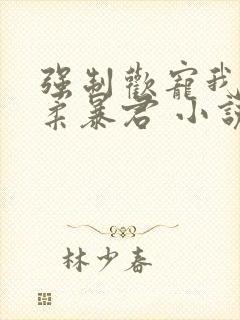 强制欢宠我的温柔暴君 小说