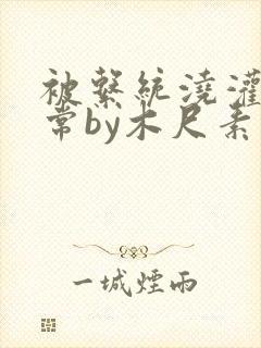 被系统浇灌的日常by木尺素