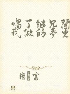 喝了继兄开的药我做的梦更精彩了