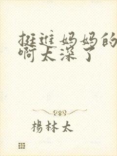 挺进妈妈的花苞啊太深了