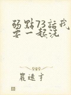 弱点73话我也要一起洗