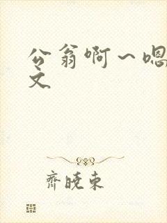 公翁啊～嗯啊h文