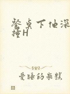 餐桌下他深深顶撞H