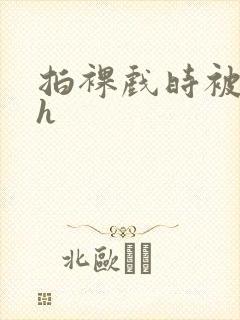 拍裸戏时被c了h