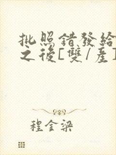 批照错发给情敌之后[双/产]