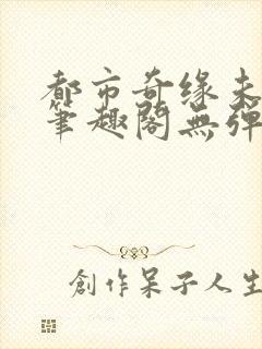 都市奇缘未删节笔趣阁无弹窗