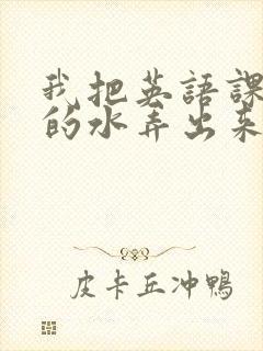 我把英语课代表的水弄出来了