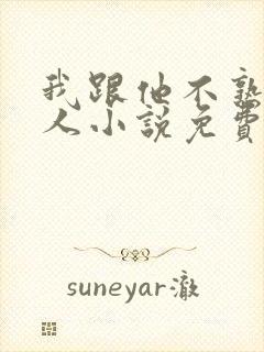 我跟他不熟笑佳人小说免费阅读