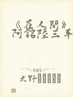 《在人间》采薇阿铭陆三平小说