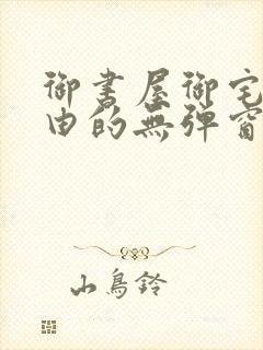 御书屋御宅屋自由的无弹窗小说阅读