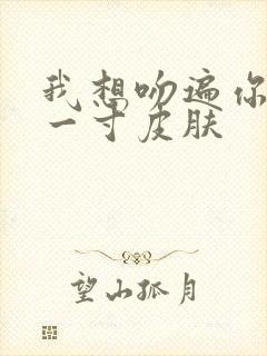 我想吻遍你的每一寸皮肤