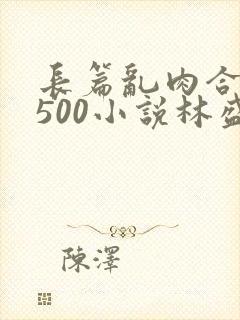 长篇乱肉合集乱500小说林盛