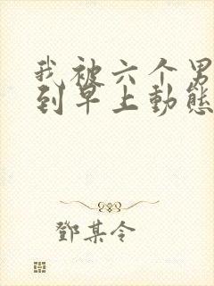 我被六个男人躁到早上动态图