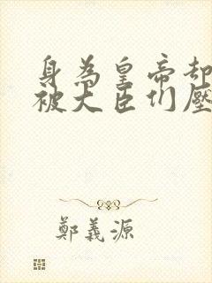 身为皇帝却每天被大臣们压