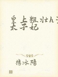 皇上粗壮h灌满太子妃