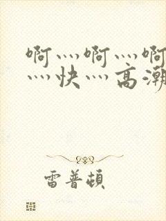 啊灬啊灬啊灬啊灬快灬高潮