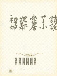 初次尝了销魂少妇邻居小说