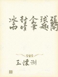 冰封全球张奕方雨晴笔趣阁