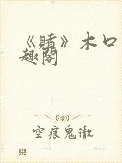 《赌》木口银笔趣阁