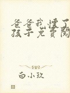 爸爸我怀了你的孩子免费阅读