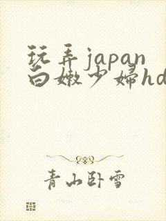 玩弄japan白嫩少妇hd小说