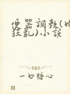 便器调教(肉体狂乱)小说