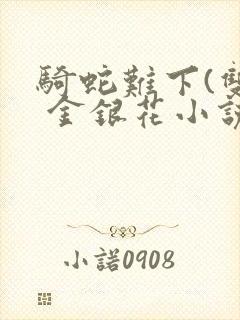 骑蛇难下(双) 金银花小说免费阅读