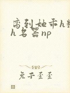 脔到她乖h粗话h名器np