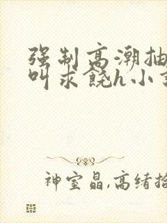 强制高潮抽搐哭叫求饶h小说