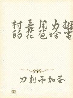 村长用力挺进她的花苞啥电视