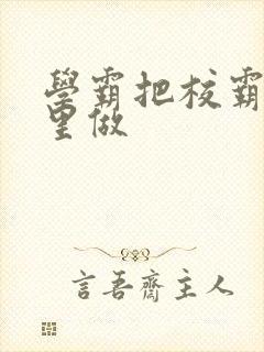 学霸把校霸往死里做