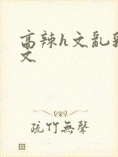 高辣h文乱乳h文