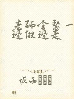 老师含紧一点H边做边走