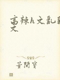 高辣h文乱乳h文