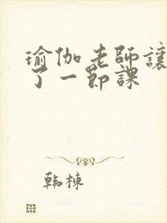 瑜伽老师让我C了一节课