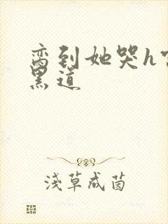 脔到她哭h宫交黑道