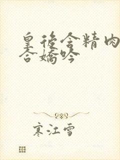 皇后含精肉臀迎合娇吟