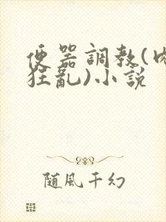 便器调教(肉体狂乱)小说