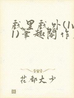 戏里戏外(1v1)笔趣阁作者:苏玛丽