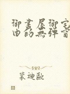 御书屋御宅屋自由的无弹窗小说阅读