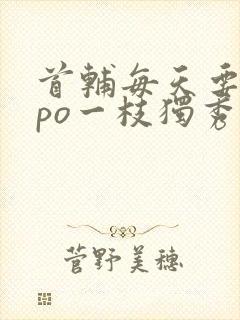 首辅每天要不够po一枝独秀