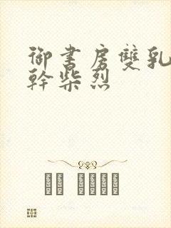 御书房双乳晃动干柴烈