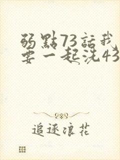 弱点73话我也要一起洗43321