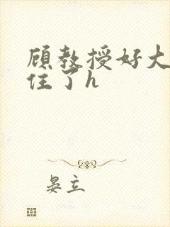 顾教授好大含不住了h