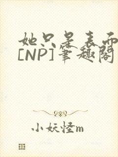 她只是表面清纯[NP]笔趣阁