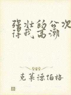 强壮的公次次弄得我高潮