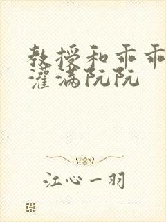 教授和乖乖女H灌满阮阮