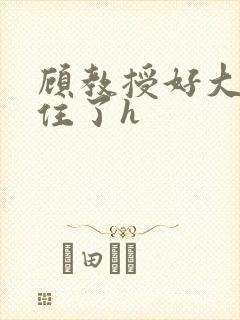 顾教授好大含不住了h