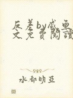 反差by咸鱼全文免费阅读笔趣阁